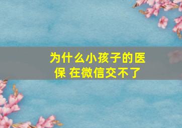 为什么小孩子的医保 在微信交不了